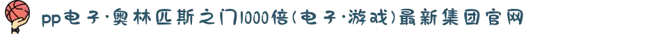 pp电子·奥林匹斯之门1000倍(电子·游戏)最新集团官网